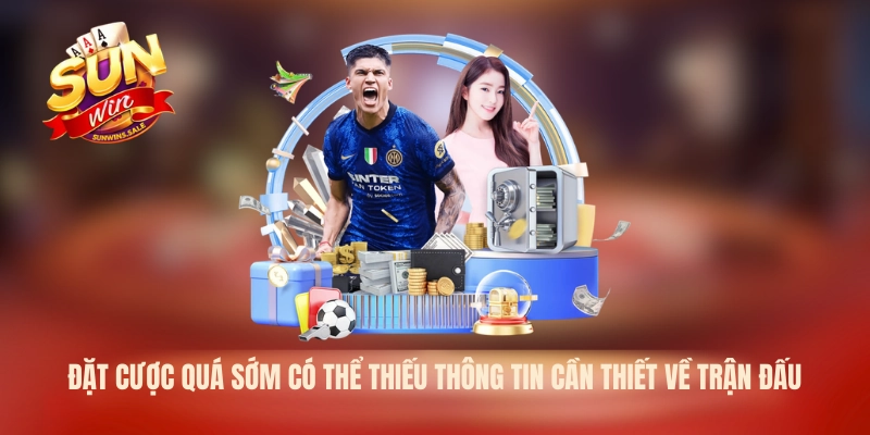 Đặt cược quá sớm có thể thiếu thông tin cần thiết về trận đấu