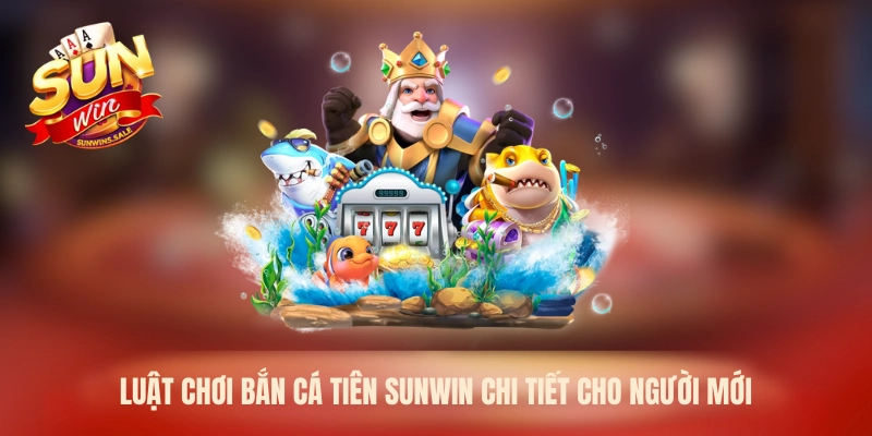 Luật chơi bắn cá Tiên Sunwin chi tiết cho người mới